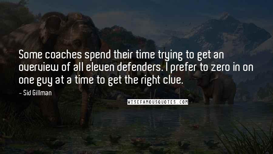 Sid Gillman Quotes: Some coaches spend their time trying to get an overview of all eleven defenders. I prefer to zero in on one guy at a time to get the right clue.