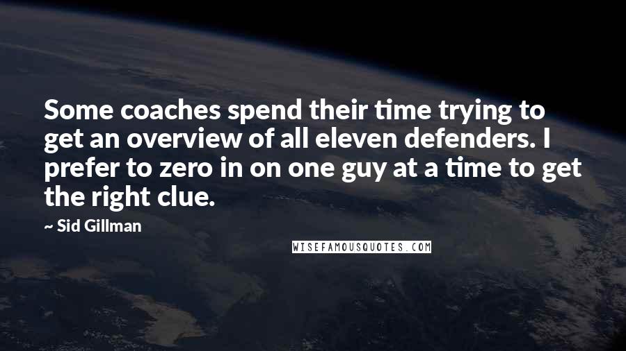 Sid Gillman Quotes: Some coaches spend their time trying to get an overview of all eleven defenders. I prefer to zero in on one guy at a time to get the right clue.