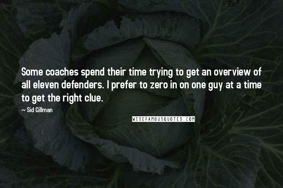 Sid Gillman Quotes: Some coaches spend their time trying to get an overview of all eleven defenders. I prefer to zero in on one guy at a time to get the right clue.