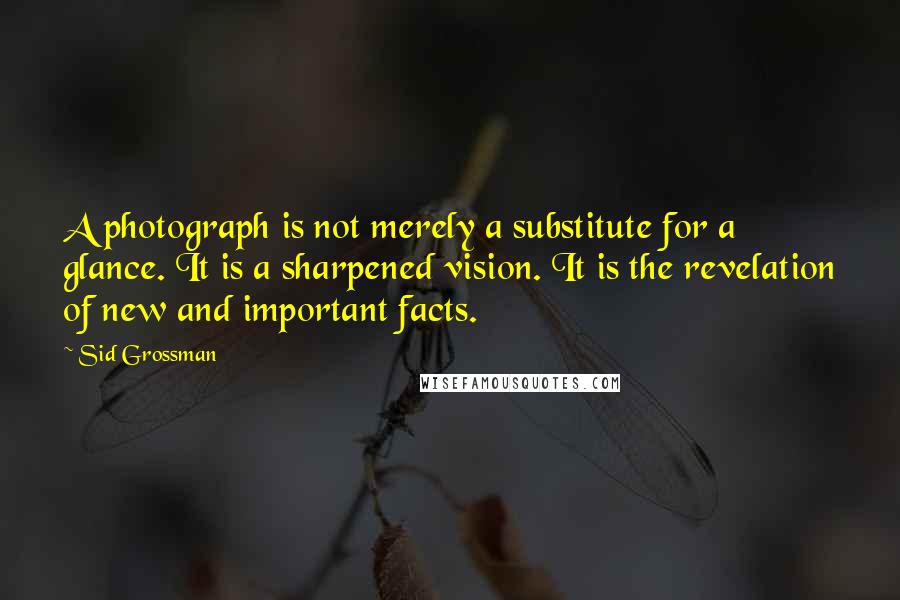 Sid Grossman Quotes: A photograph is not merely a substitute for a glance. It is a sharpened vision. It is the revelation of new and important facts.