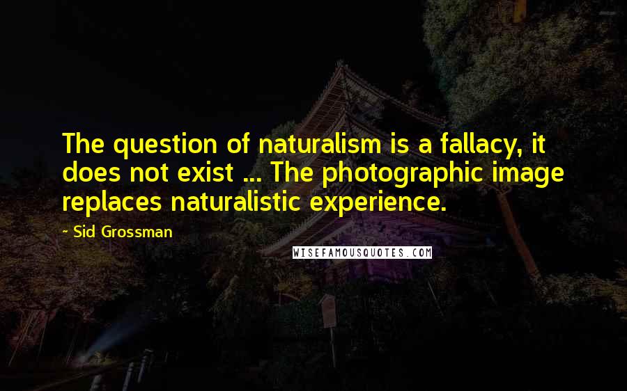 Sid Grossman Quotes: The question of naturalism is a fallacy, it does not exist ... The photographic image replaces naturalistic experience.