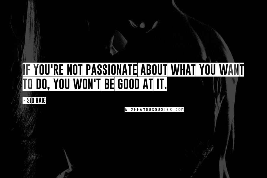 Sid Haig Quotes: If you're not passionate about what you want to do, you won't be good at it.