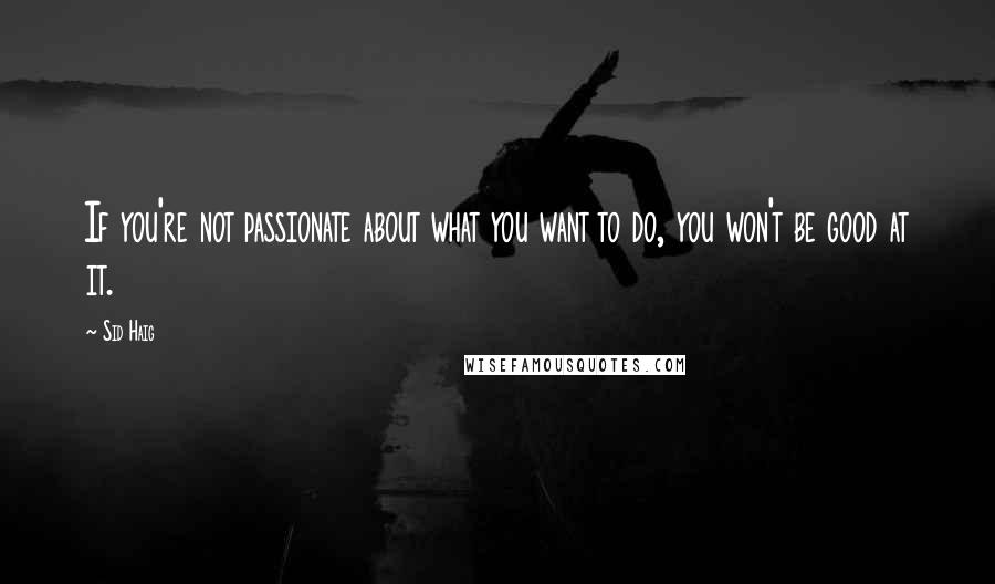 Sid Haig Quotes: If you're not passionate about what you want to do, you won't be good at it.