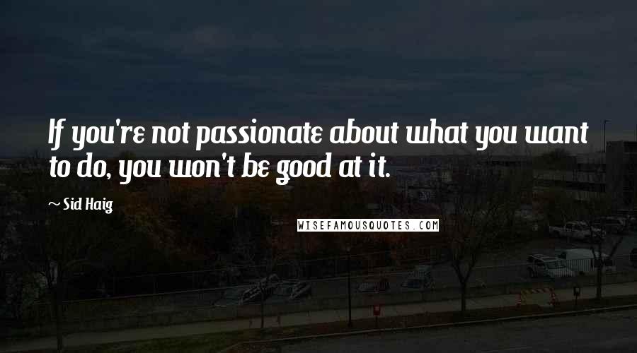 Sid Haig Quotes: If you're not passionate about what you want to do, you won't be good at it.