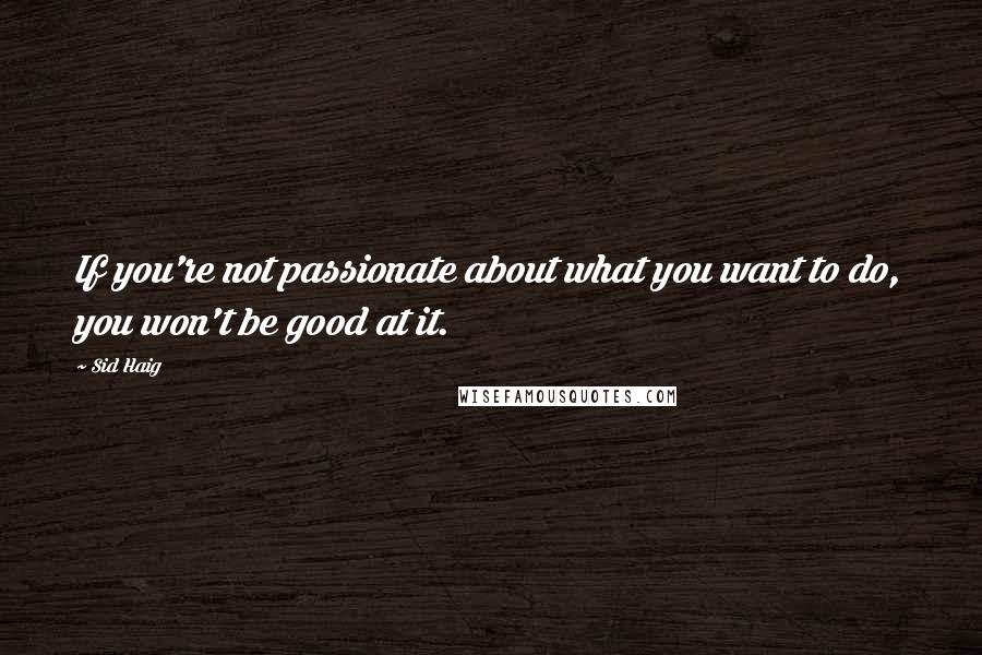 Sid Haig Quotes: If you're not passionate about what you want to do, you won't be good at it.