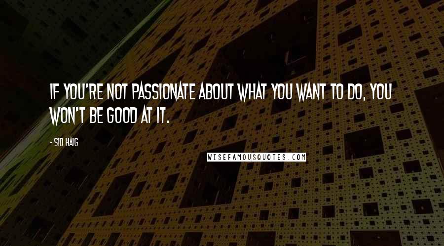 Sid Haig Quotes: If you're not passionate about what you want to do, you won't be good at it.