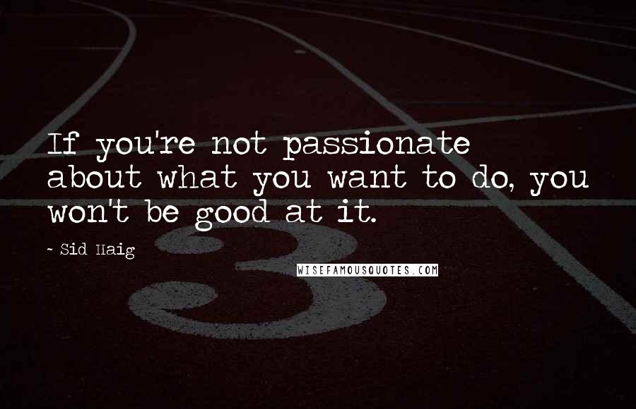 Sid Haig Quotes: If you're not passionate about what you want to do, you won't be good at it.