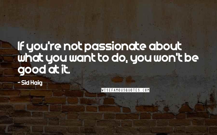 Sid Haig Quotes: If you're not passionate about what you want to do, you won't be good at it.