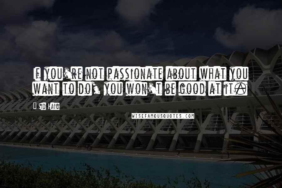 Sid Haig Quotes: If you're not passionate about what you want to do, you won't be good at it.