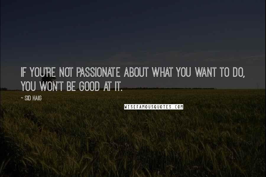 Sid Haig Quotes: If you're not passionate about what you want to do, you won't be good at it.