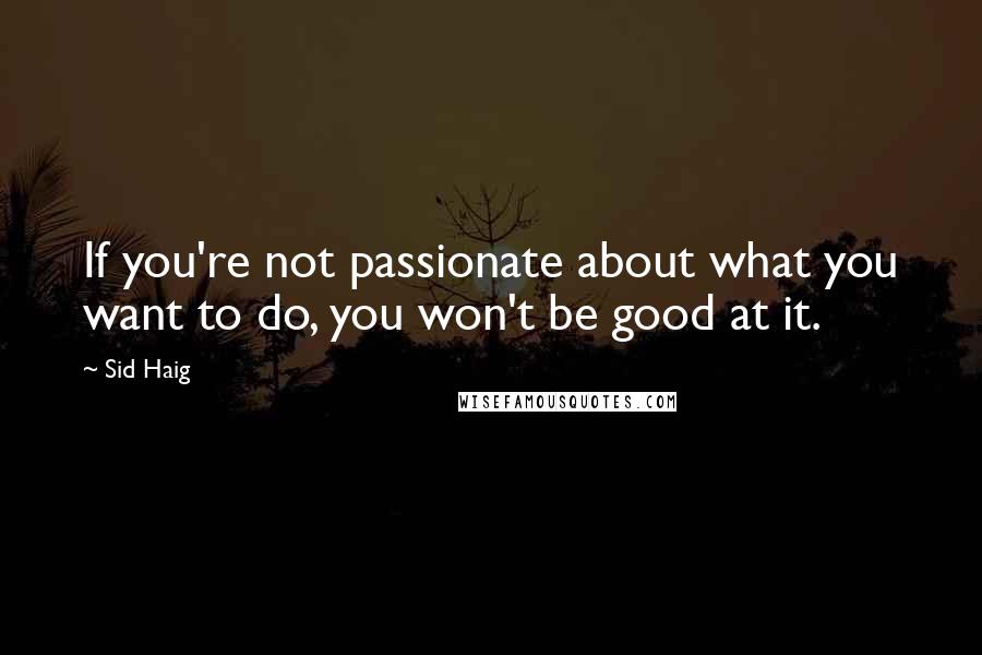 Sid Haig Quotes: If you're not passionate about what you want to do, you won't be good at it.