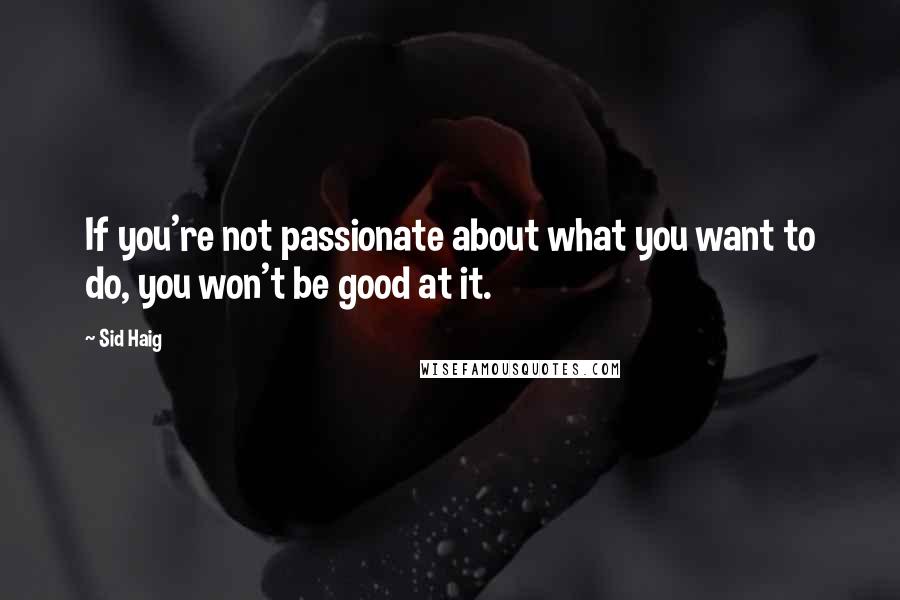 Sid Haig Quotes: If you're not passionate about what you want to do, you won't be good at it.