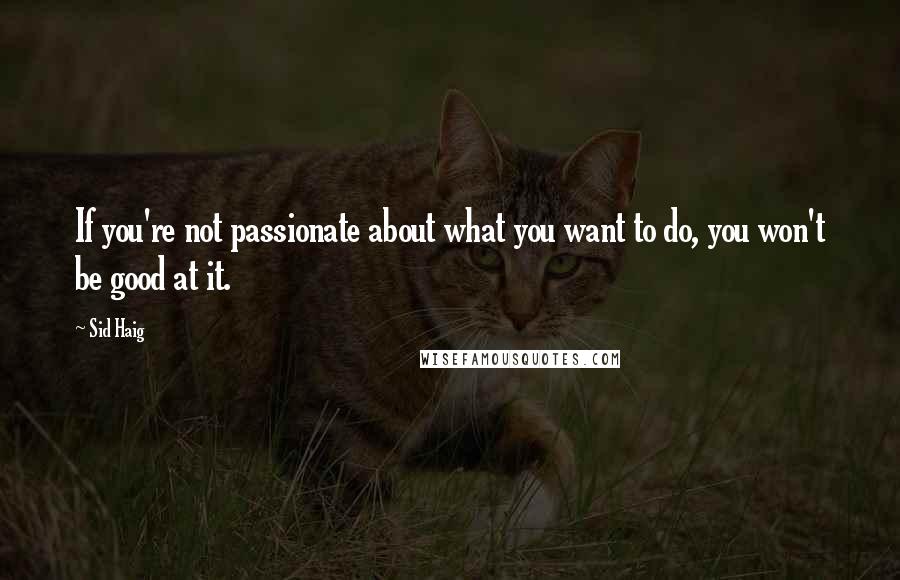 Sid Haig Quotes: If you're not passionate about what you want to do, you won't be good at it.