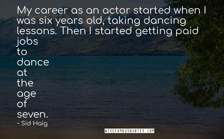 Sid Haig Quotes: My career as an actor started when I was six years old, taking dancing lessons. Then I started getting paid jobs to dance at the age of seven.