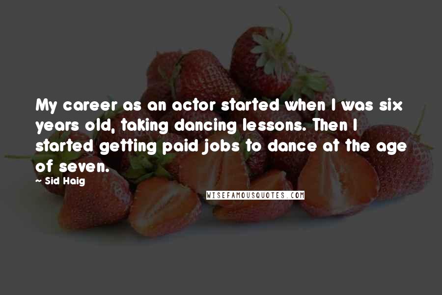 Sid Haig Quotes: My career as an actor started when I was six years old, taking dancing lessons. Then I started getting paid jobs to dance at the age of seven.