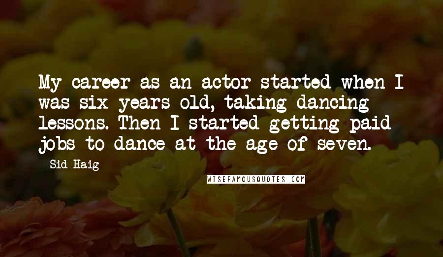 Sid Haig Quotes: My career as an actor started when I was six years old, taking dancing lessons. Then I started getting paid jobs to dance at the age of seven.