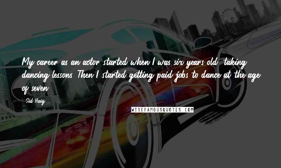 Sid Haig Quotes: My career as an actor started when I was six years old, taking dancing lessons. Then I started getting paid jobs to dance at the age of seven.