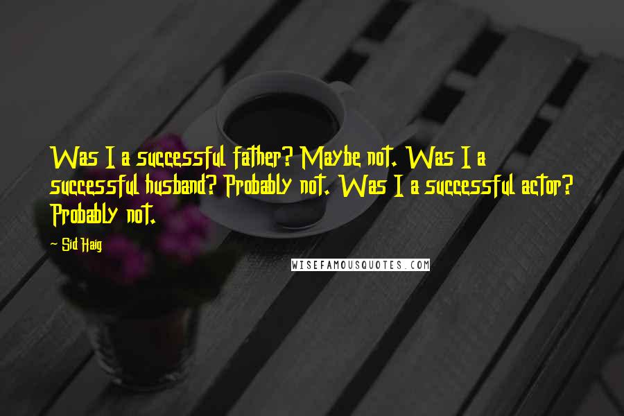 Sid Haig Quotes: Was I a successful father? Maybe not. Was I a successful husband? Probably not. Was I a successful actor? Probably not.