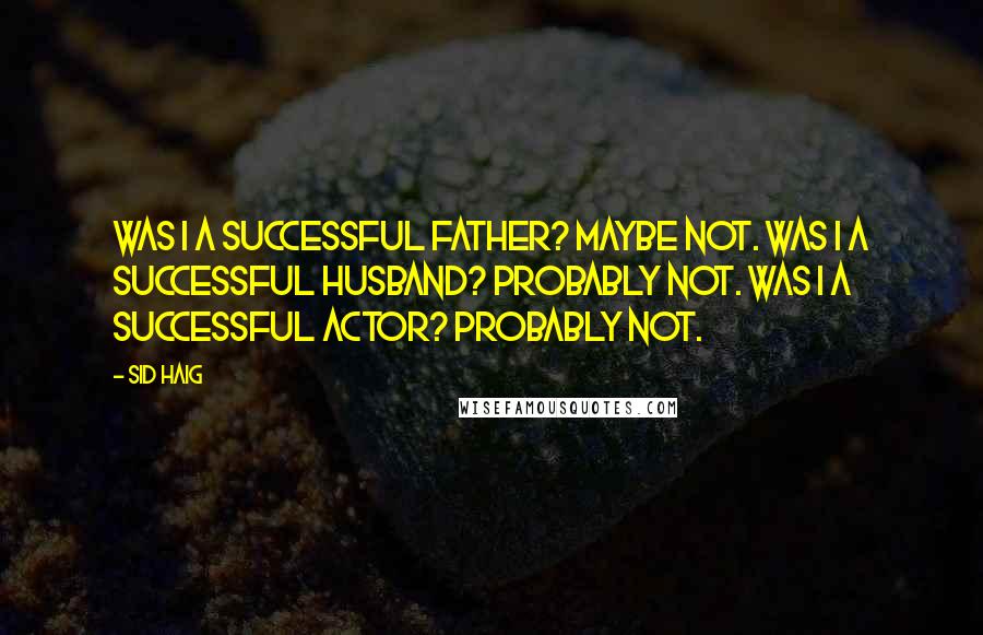 Sid Haig Quotes: Was I a successful father? Maybe not. Was I a successful husband? Probably not. Was I a successful actor? Probably not.