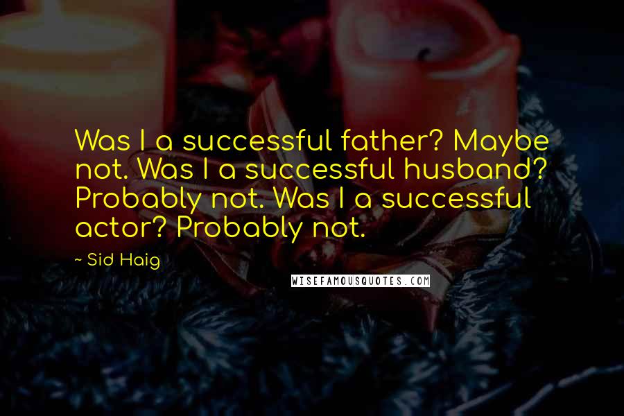 Sid Haig Quotes: Was I a successful father? Maybe not. Was I a successful husband? Probably not. Was I a successful actor? Probably not.