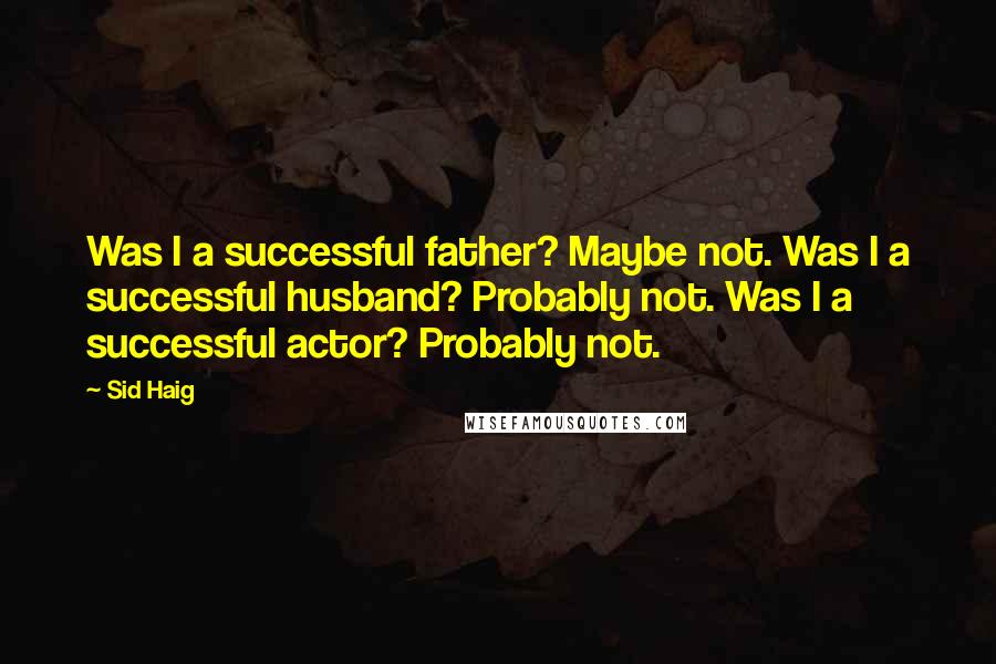 Sid Haig Quotes: Was I a successful father? Maybe not. Was I a successful husband? Probably not. Was I a successful actor? Probably not.