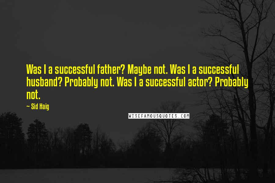 Sid Haig Quotes: Was I a successful father? Maybe not. Was I a successful husband? Probably not. Was I a successful actor? Probably not.