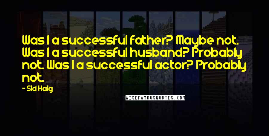 Sid Haig Quotes: Was I a successful father? Maybe not. Was I a successful husband? Probably not. Was I a successful actor? Probably not.