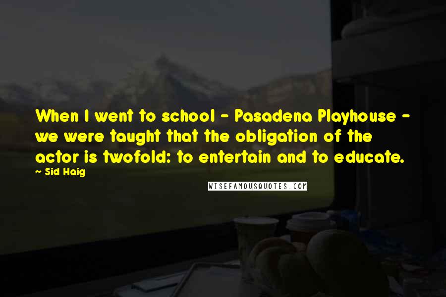 Sid Haig Quotes: When I went to school - Pasadena Playhouse - we were taught that the obligation of the actor is twofold: to entertain and to educate.