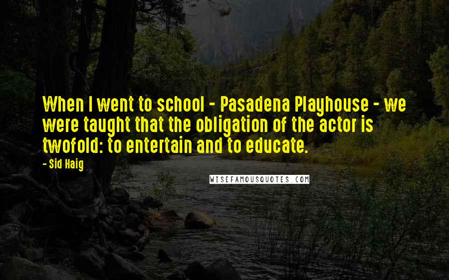 Sid Haig Quotes: When I went to school - Pasadena Playhouse - we were taught that the obligation of the actor is twofold: to entertain and to educate.