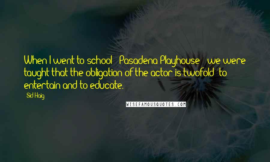 Sid Haig Quotes: When I went to school - Pasadena Playhouse - we were taught that the obligation of the actor is twofold: to entertain and to educate.