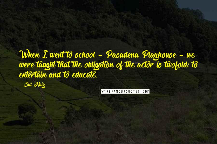 Sid Haig Quotes: When I went to school - Pasadena Playhouse - we were taught that the obligation of the actor is twofold: to entertain and to educate.