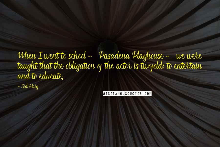Sid Haig Quotes: When I went to school - Pasadena Playhouse - we were taught that the obligation of the actor is twofold: to entertain and to educate.