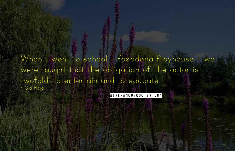 Sid Haig Quotes: When I went to school - Pasadena Playhouse - we were taught that the obligation of the actor is twofold: to entertain and to educate.