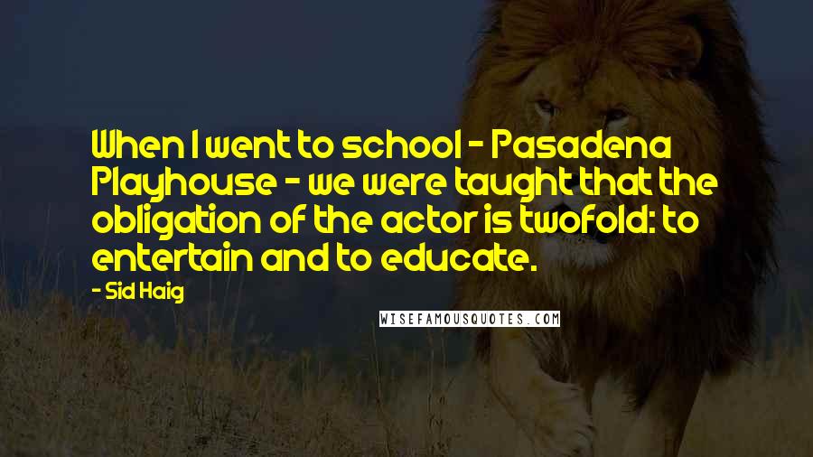 Sid Haig Quotes: When I went to school - Pasadena Playhouse - we were taught that the obligation of the actor is twofold: to entertain and to educate.