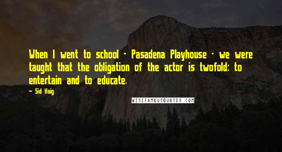 Sid Haig Quotes: When I went to school - Pasadena Playhouse - we were taught that the obligation of the actor is twofold: to entertain and to educate.