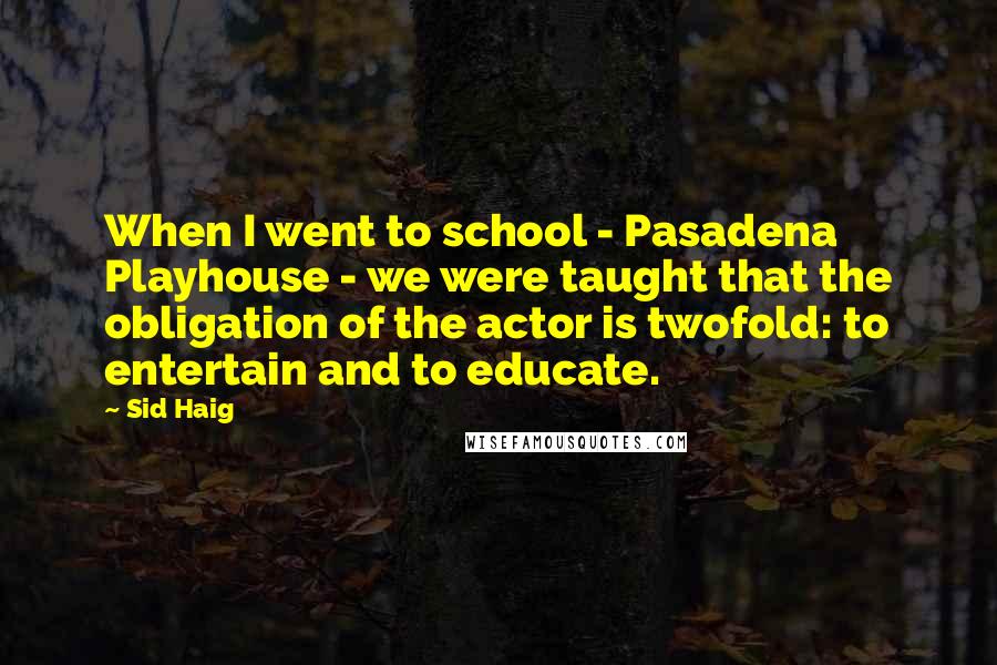 Sid Haig Quotes: When I went to school - Pasadena Playhouse - we were taught that the obligation of the actor is twofold: to entertain and to educate.