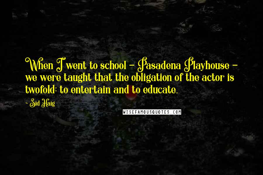 Sid Haig Quotes: When I went to school - Pasadena Playhouse - we were taught that the obligation of the actor is twofold: to entertain and to educate.