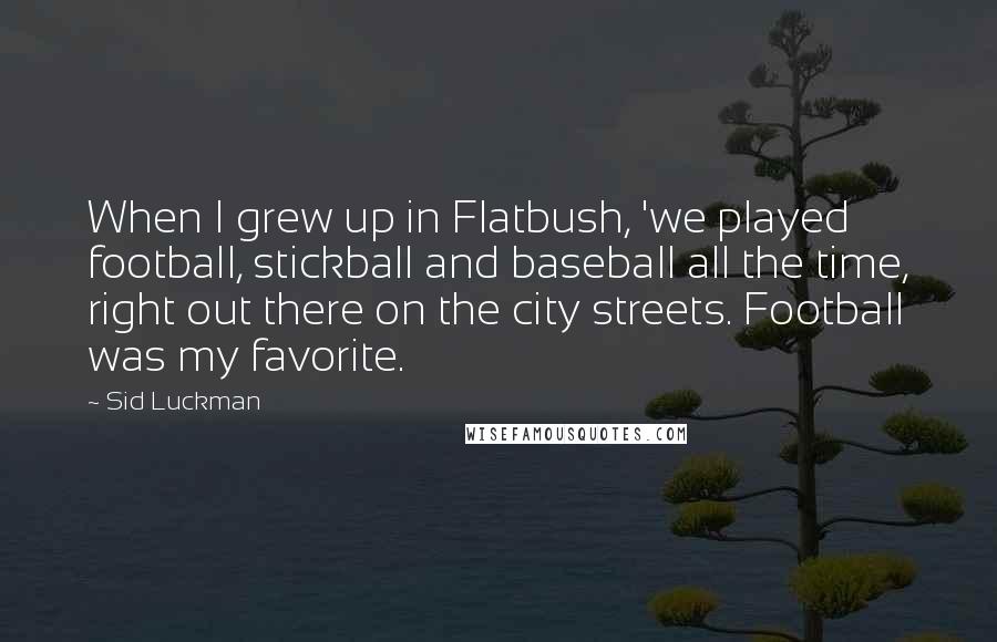 Sid Luckman Quotes: When I grew up in Flatbush, 'we played football, stickball and baseball all the time, right out there on the city streets. Football was my favorite.