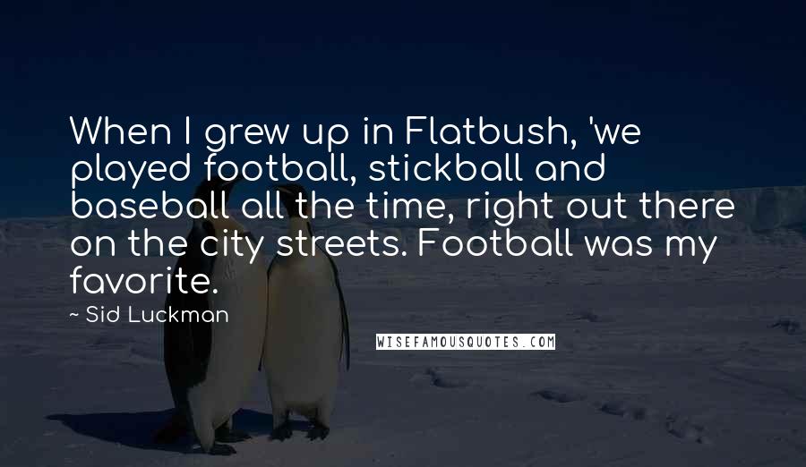 Sid Luckman Quotes: When I grew up in Flatbush, 'we played football, stickball and baseball all the time, right out there on the city streets. Football was my favorite.