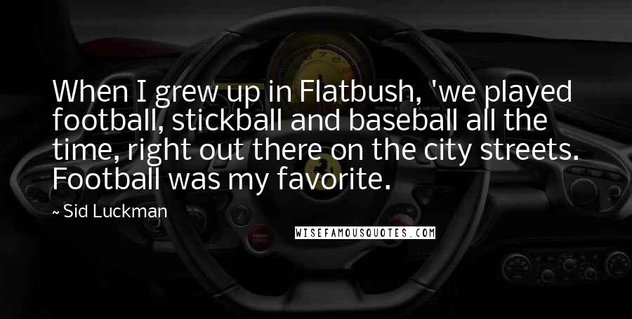 Sid Luckman Quotes: When I grew up in Flatbush, 'we played football, stickball and baseball all the time, right out there on the city streets. Football was my favorite.