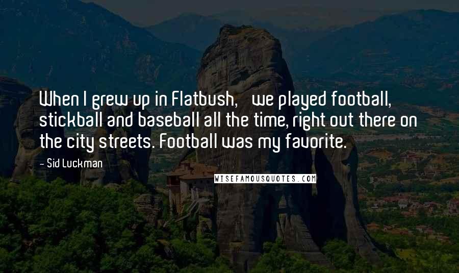Sid Luckman Quotes: When I grew up in Flatbush, 'we played football, stickball and baseball all the time, right out there on the city streets. Football was my favorite.