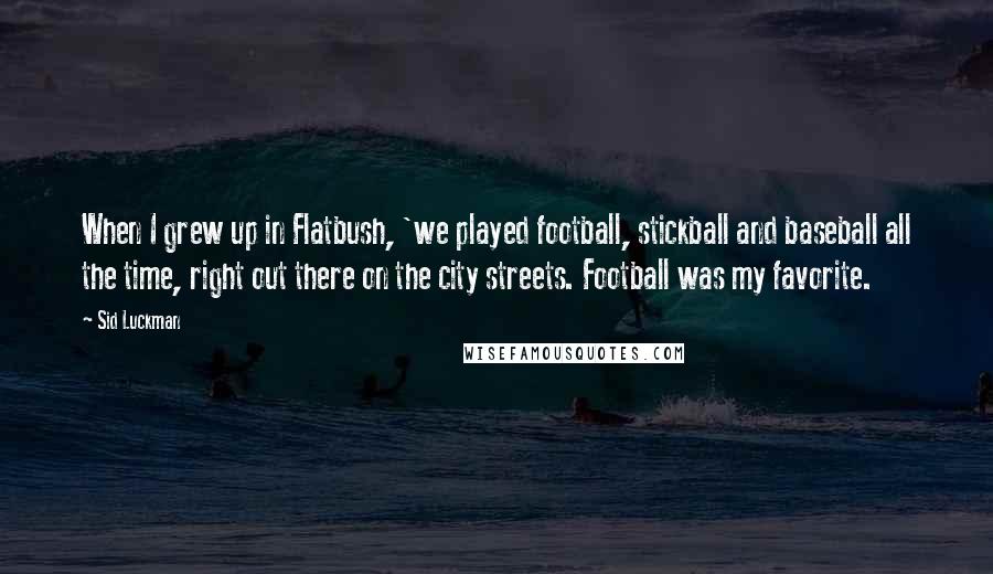 Sid Luckman Quotes: When I grew up in Flatbush, 'we played football, stickball and baseball all the time, right out there on the city streets. Football was my favorite.