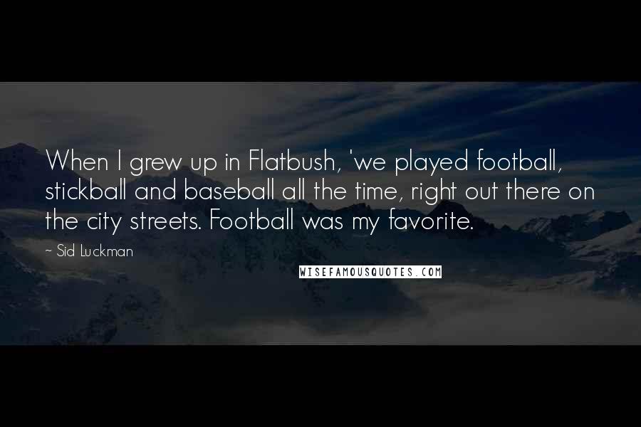 Sid Luckman Quotes: When I grew up in Flatbush, 'we played football, stickball and baseball all the time, right out there on the city streets. Football was my favorite.