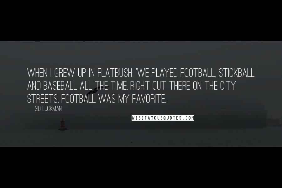 Sid Luckman Quotes: When I grew up in Flatbush, 'we played football, stickball and baseball all the time, right out there on the city streets. Football was my favorite.
