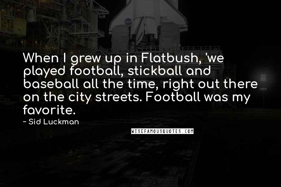 Sid Luckman Quotes: When I grew up in Flatbush, 'we played football, stickball and baseball all the time, right out there on the city streets. Football was my favorite.