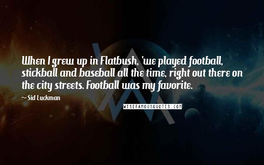 Sid Luckman Quotes: When I grew up in Flatbush, 'we played football, stickball and baseball all the time, right out there on the city streets. Football was my favorite.