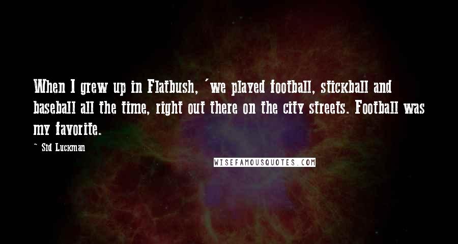 Sid Luckman Quotes: When I grew up in Flatbush, 'we played football, stickball and baseball all the time, right out there on the city streets. Football was my favorite.