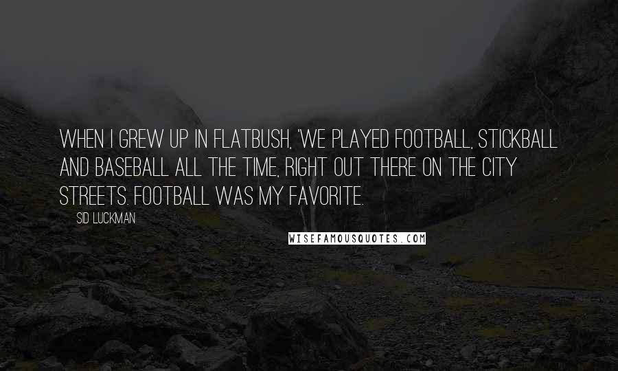 Sid Luckman Quotes: When I grew up in Flatbush, 'we played football, stickball and baseball all the time, right out there on the city streets. Football was my favorite.