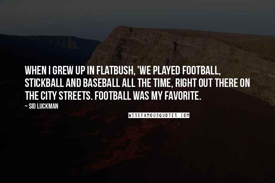 Sid Luckman Quotes: When I grew up in Flatbush, 'we played football, stickball and baseball all the time, right out there on the city streets. Football was my favorite.