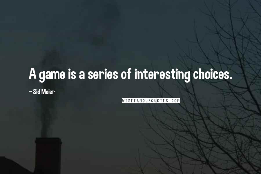 Sid Meier Quotes: A game is a series of interesting choices.